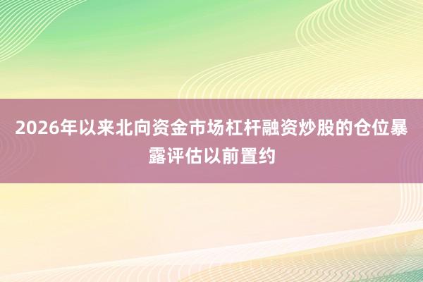 2026年以来北向资金市场杠杆融资炒股的仓位暴露评估以前置约