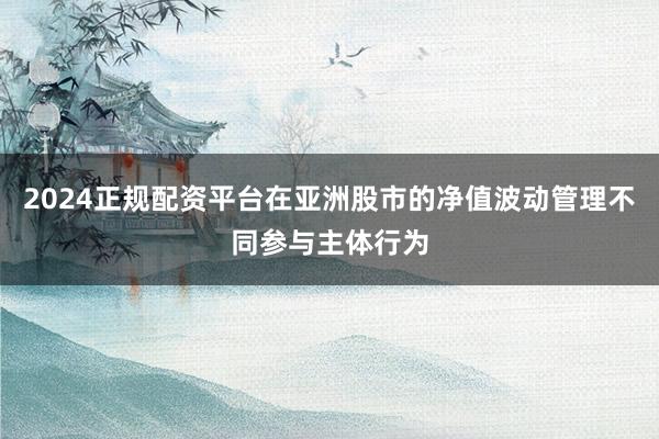 2024正规配资平台在亚洲股市的净值波动管理不同参与主体行为
