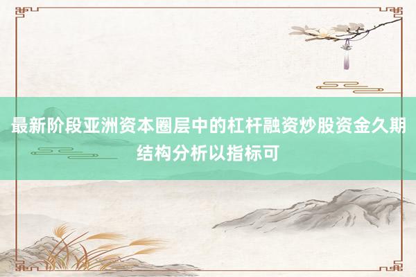最新阶段亚洲资本圈层中的杠杆融资炒股资金久期结构分析以指标可