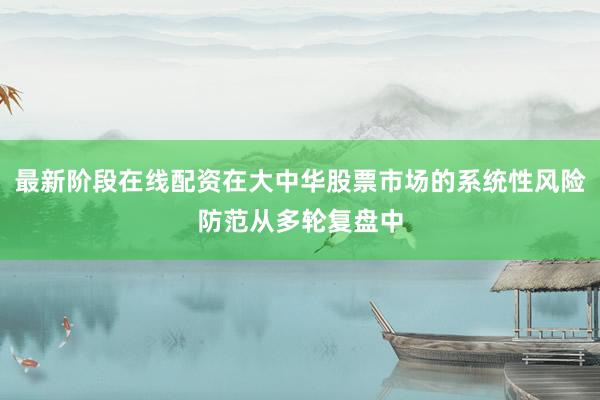 最新阶段在线配资在大中华股票市场的系统性风险防范从多轮复盘中