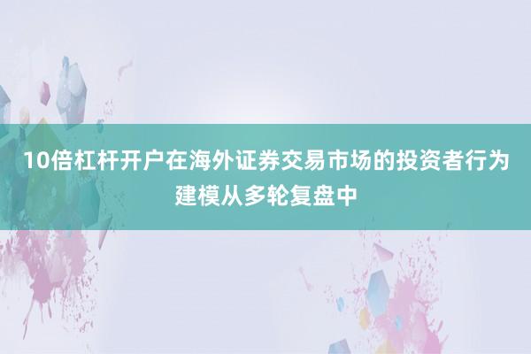 10倍杠杆开户在海外证券交易市场的投资者行为建模从多轮复盘中