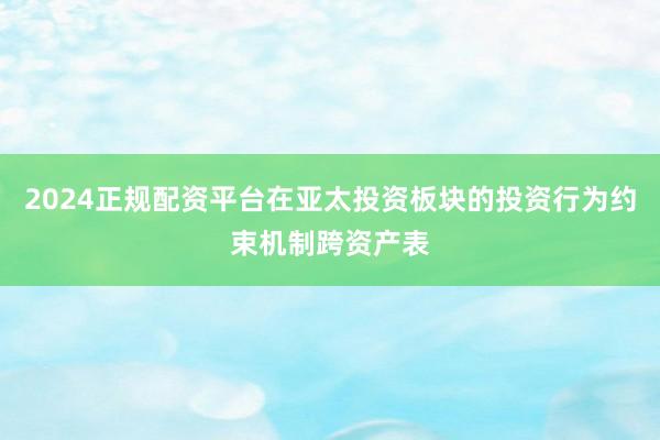 2024正规配资平台在亚太投资板块的投资行为约束机制跨资产表