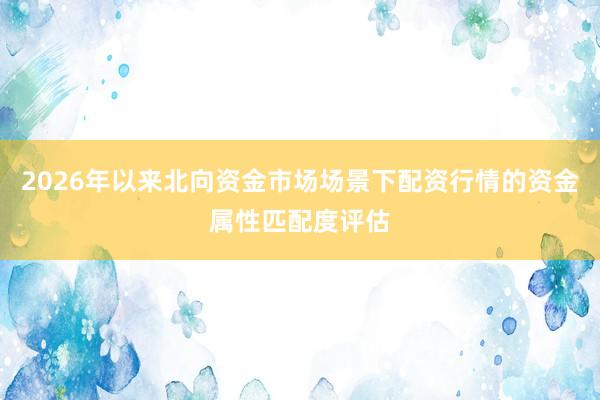 2026年以来北向资金市场场景下配资行情的资金属性匹配度评估