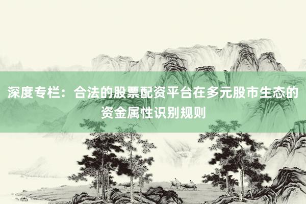 深度专栏：合法的股票配资平台在多元股市生态的资金属性识别规则