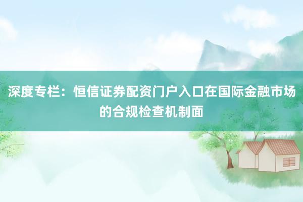 深度专栏：恒信证券配资门户入口在国际金融市场的合规检查机制面