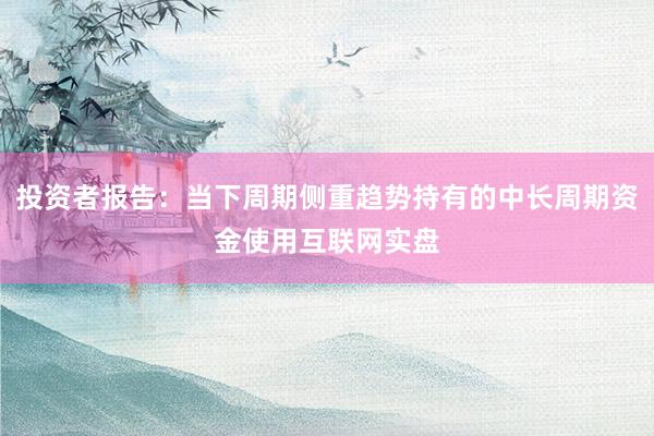 投资者报告：当下周期侧重趋势持有的中长周期资金使用互联网实盘