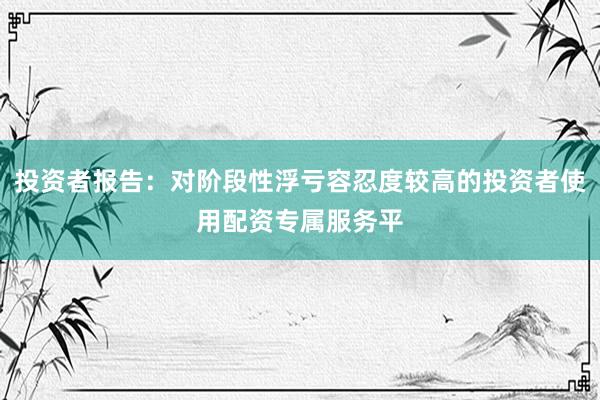 投资者报告：对阶段性浮亏容忍度较高的投资者使用配资专属服务平