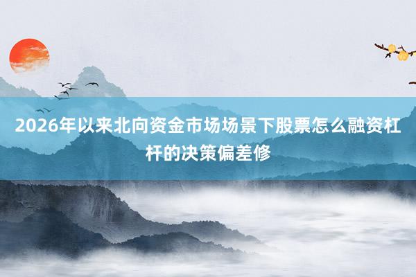 2026年以来北向资金市场场景下股票怎么融资杠杆的决策偏差修