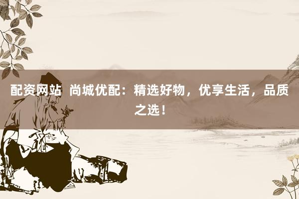 配资网站  尚城优配：精选好物，优享生活，品质之选！