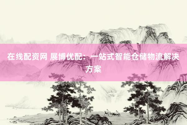 在线配资网 展博优配：一站式智能仓储物流解决方案