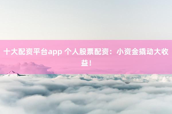 十大配资平台app 个人股票配资：小资金撬动大收益！