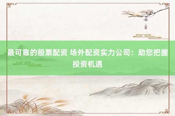 最可靠的股票配资 场外配资实力公司：助您把握投资机遇