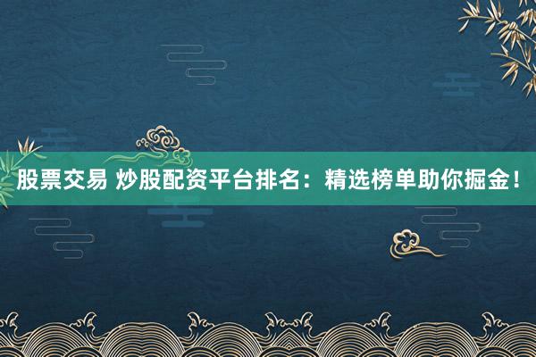 股票交易 炒股配资平台排名：精选榜单助你掘金！
