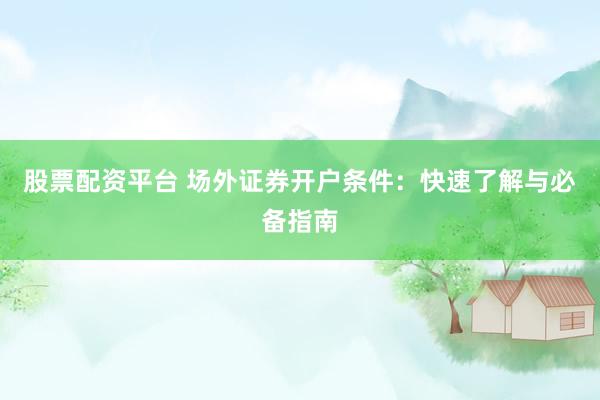 股票配资平台 场外证券开户条件：快速了解与必备指南