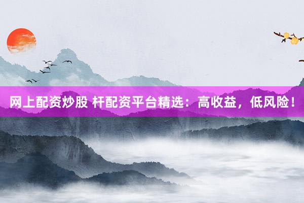 网上配资炒股 杆配资平台精选：高收益，低风险！