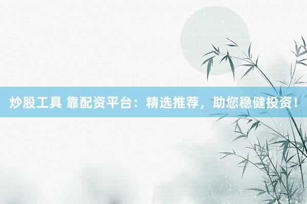 炒股工具 靠配资平台：精选推荐，助您稳健投资！