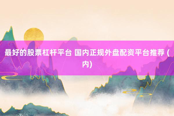 最好的股票杠杆平台 国内正规外盘配资平台推荐 (内)