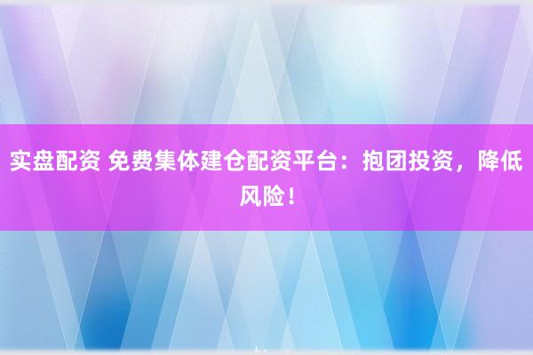 实盘配资 免费集体建仓配资平台：抱团投资，降低风险！