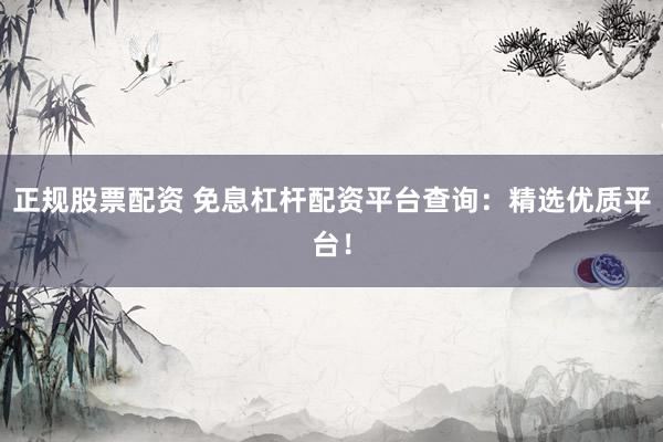 正规股票配资 免息杠杆配资平台查询：精选优质平台！