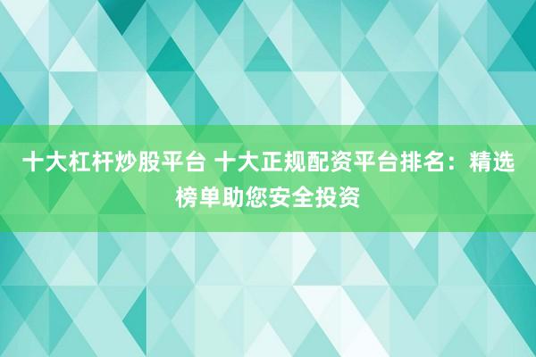 十大杠杆炒股平台 十大正规配资平台排名：精选榜单助您安全投资