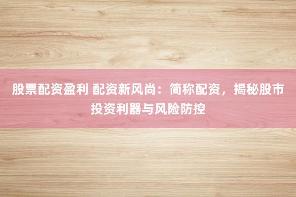 股票配资盈利 配资新风尚：简称配资，揭秘股市投资利器与风险防控