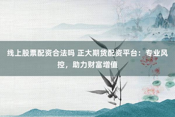 线上股票配资合法吗 正大期货配资平台:专业风控,助力财富增值