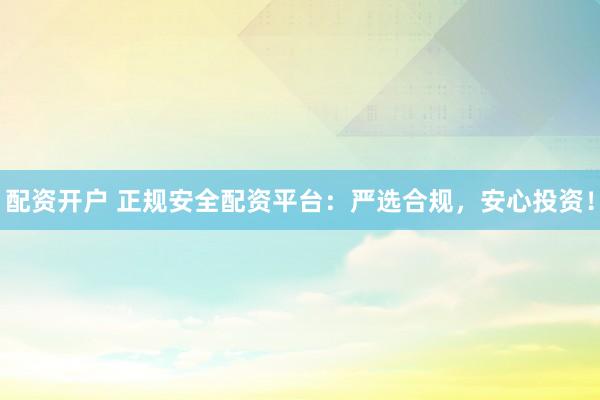 配资开户 正规安全配资平台：严选合规，安心投资！