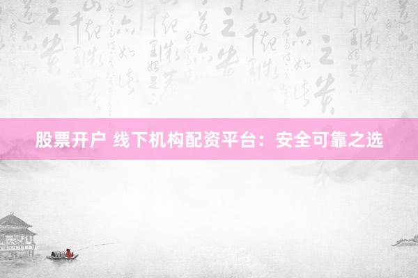 股票开户 线下机构配资平台：安全可靠之选