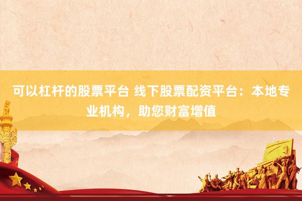 可以杠杆的股票平台 线下股票配资平台：本地专业机构，助您财富增值