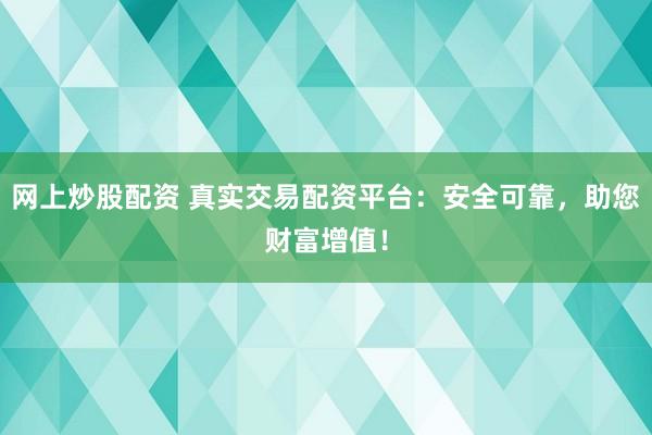 网上炒股配资 真实交易配资平台：安全可靠，助您财富增值！