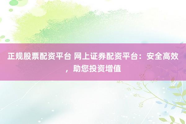 正规股票配资平台 网上证券配资平台：安全高效，助您投资增值