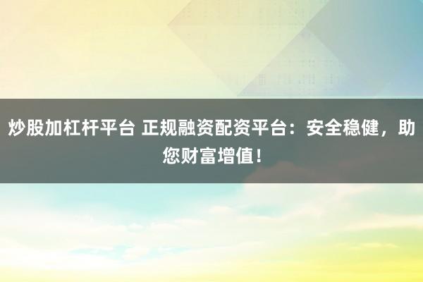炒股加杠杆平台 正规融资配资平台：安全稳健，助您财富增值！