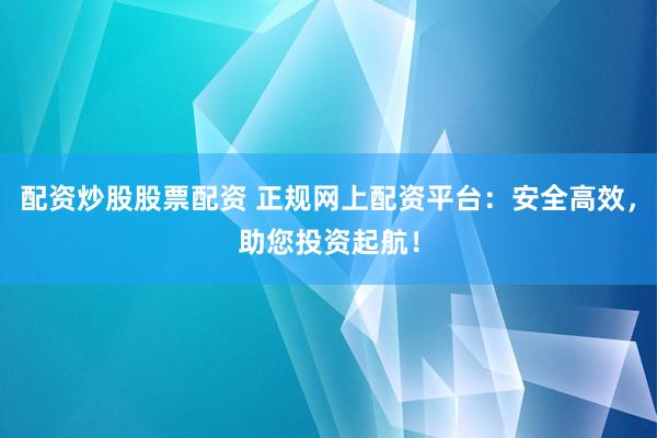 配资炒股股票配资 正规网上配资平台：安全高效，助您投资起航！