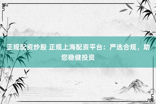 正规配资炒股 正规上海配资平台：严选合规，助您稳健投资