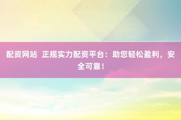 配资网站  正规实力配资平台：助您轻松盈利，安全可靠！