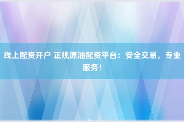 线上配资开户 正规原油配资平台：安全交易，专业服务！
