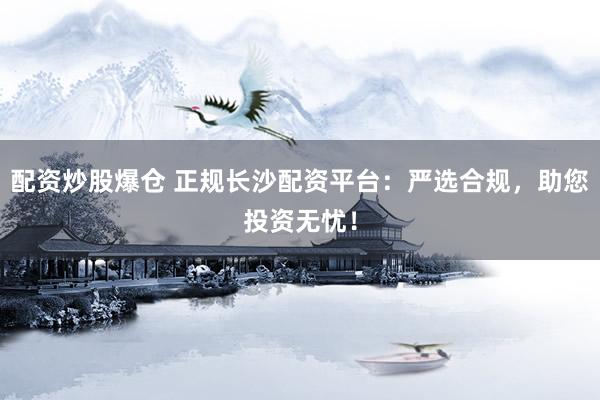 配资炒股爆仓 正规长沙配资平台：严选合规，助您投资无忧！