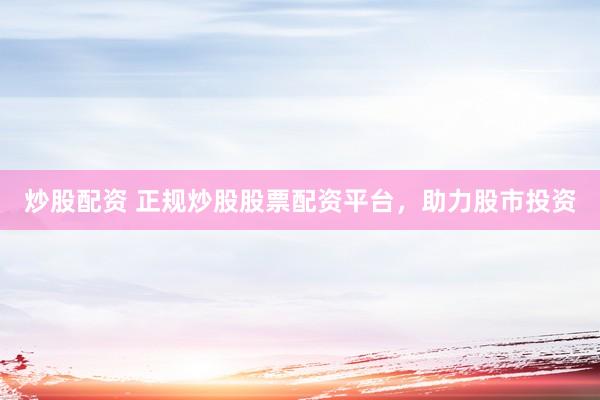 炒股配资 正规炒股股票配资平台，助力股市投资