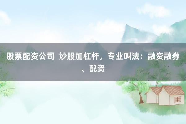 股票配资公司  炒股加杠杆，专业叫法：融资融券、配资