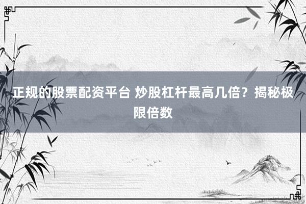 正规的股票配资平台 炒股杠杆最高几倍？揭秘极限倍数