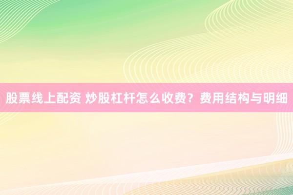股票线上配资 炒股杠杆怎么收费？费用结构与明细