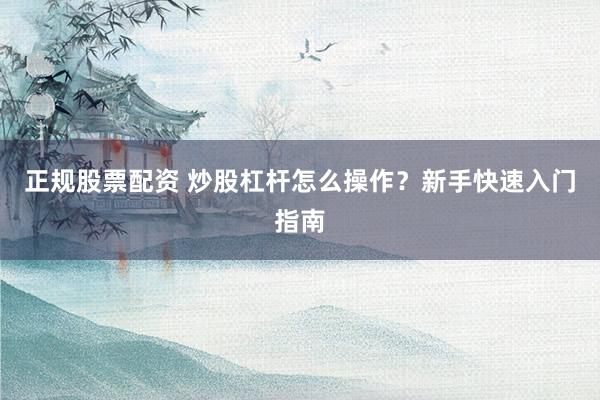 正规股票配资 炒股杠杆怎么操作？新手快速入门指南