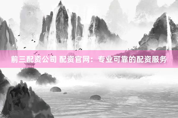 前三配资公司 配资官网：专业可靠的配资服务