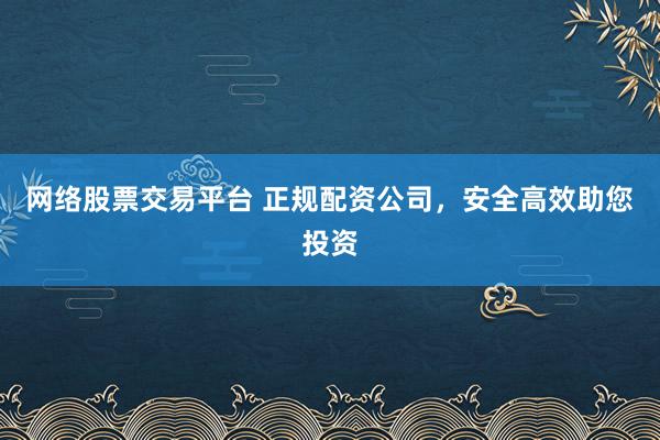 网络股票交易平台 正规配资公司，安全高效助您投资