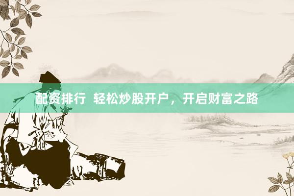 配资排行  轻松炒股开户，开启财富之路