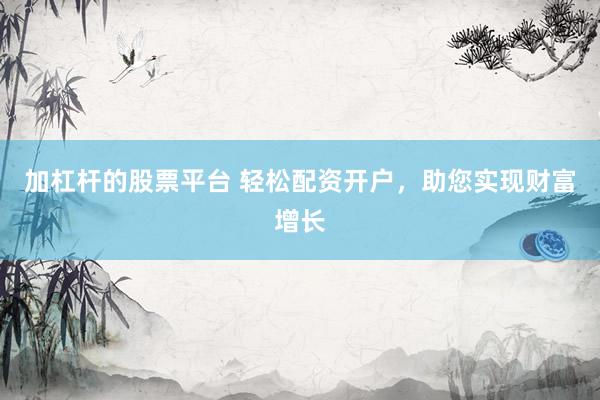 加杠杆的股票平台 轻松配资开户，助您实现财富增长