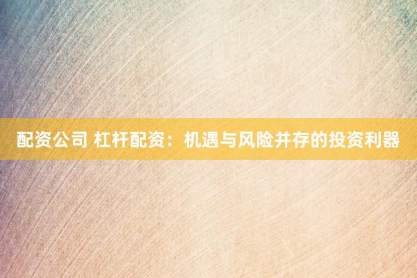 配资公司 杠杆配资：机遇与风险并存的投资利器