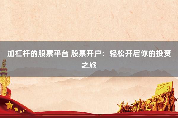 加杠杆的股票平台 股票开户：轻松开启你的投资之旅