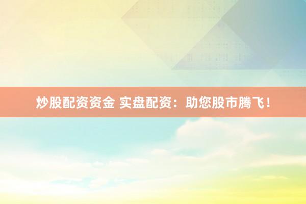 炒股配资资金 实盘配资：助您股市腾飞！