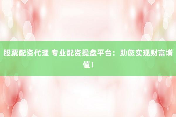 股票配资代理 专业配资操盘平台：助您实现财富增值！
